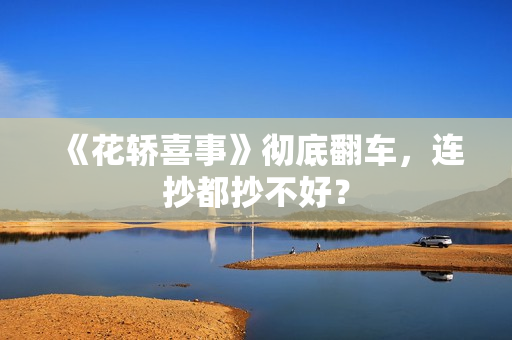 《花轿喜事》彻底翻车，连抄都抄不好？