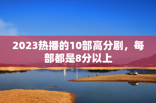 2023热播的10部高分剧，每部都是8分以上