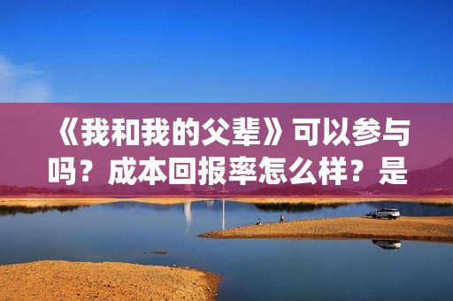 《我和我的父辈》可以参与吗？成本回报率怎么样？是保本的吗？(《我和我的父辈》)