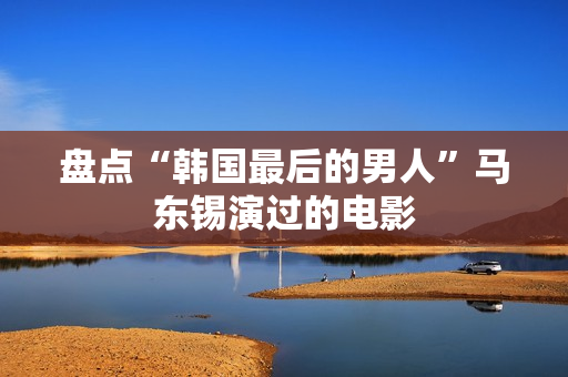 盘点“韩国最后的男人”马东锡演过的电影