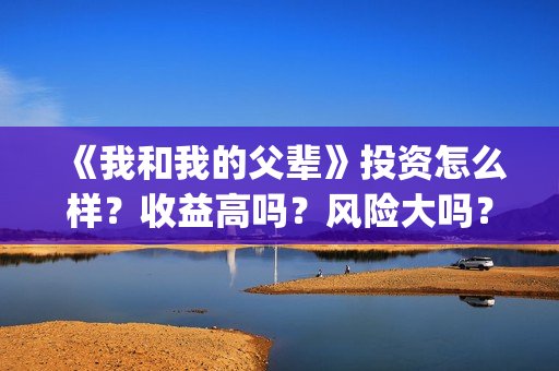《我和我的父辈》投资怎么样？收益高吗？风险大吗？(我和我的父辈在线观看免费全集电视剧)