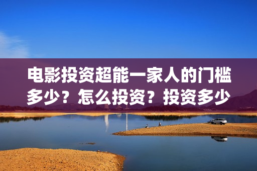 电影投资超能一家人的门槛多少？怎么投资？投资多少钱一份(超级投资)