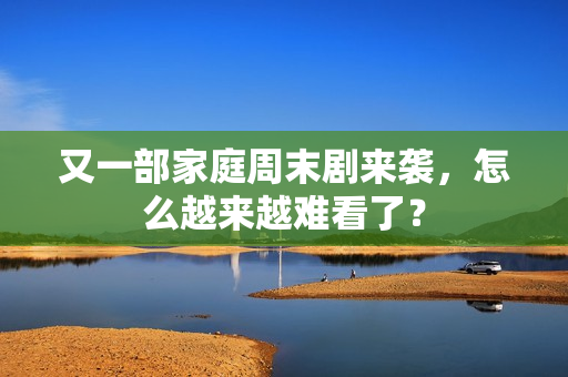 又一部家庭周末剧来袭，怎么越来越难看了？