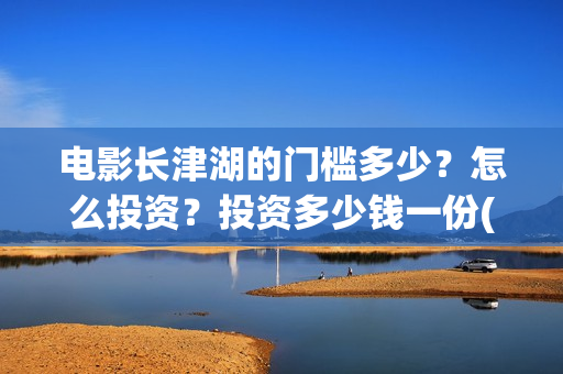 电影长津湖的门槛多少？怎么投资？投资多少钱一份(长津湖电影解读)