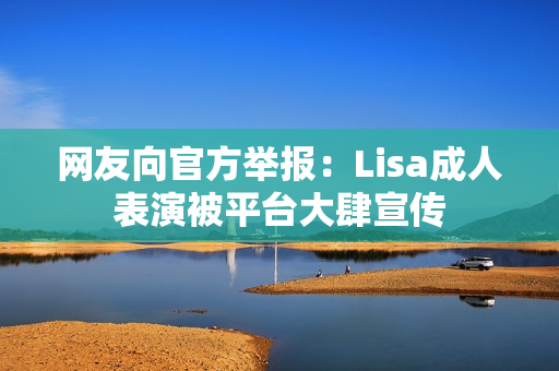 网友向官方举报：Lisa成人表演被平台大肆宣传