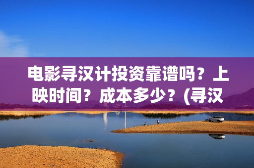 电影寻汉计投资靠谱吗？上映时间？成本多少？(寻汉计导演)