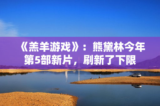 《羔羊游戏》：熊黛林今年第5部新片，刷新了下限