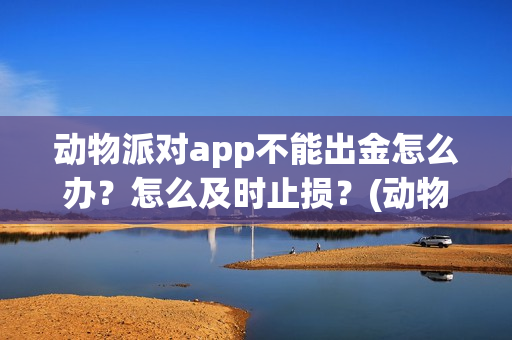 动物派对app不能出金怎么办？怎么及时止损？(动物派对进不去)