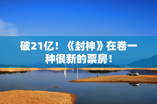 破21亿！《封神》在卷一种很新的票房！