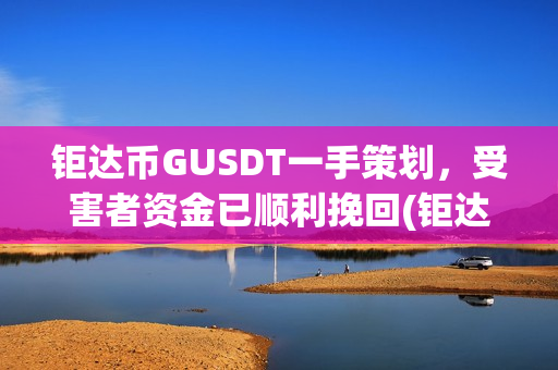钜达币GUSDT一手策划，受害者资金已顺利挽回(钜达币gusdt最新价格)