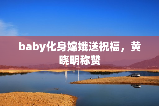 baby化身嫦娥送祝福，黄晓明称赞