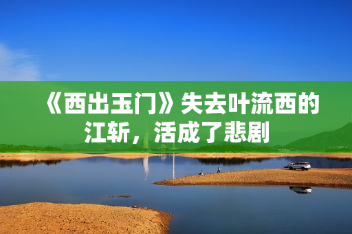 《西出玉门》失去叶流西的江斩，活成了悲剧