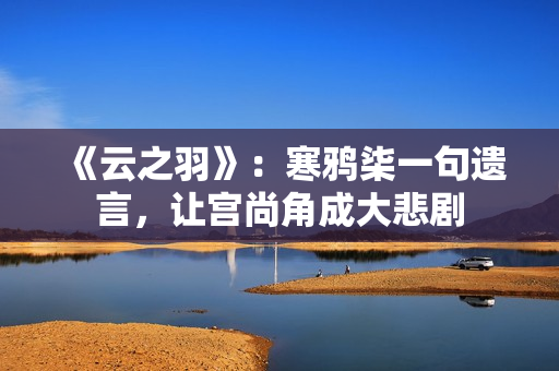 《云之羽》：寒鸦柒一句遗言，让宫尚角成大悲剧