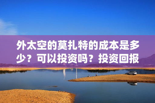 外太空的莫扎特的成本是多少？可以投资吗？投资回报怎么算？(外太空的莫扎特演员表)