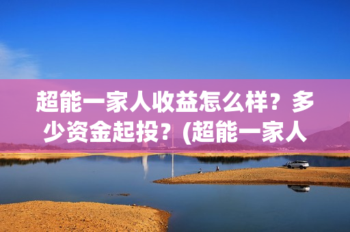 超能一家人收益怎么样？多少资金起投？(超能一家人总投资)