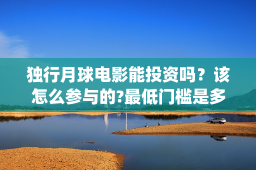 独行月球电影能投资吗？该怎么参与的?最低门槛是多少？(电影 独行月球)