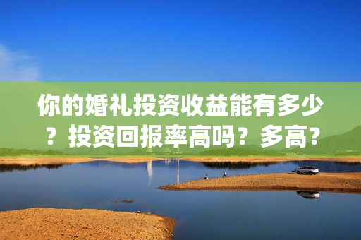 你的婚礼投资收益能有多少？投资回报率高吗？多高？(你的婚礼赚了多少钱)