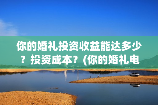 你的婚礼投资收益能达多少？投资成本？(你的婚礼电影投资多少钱)