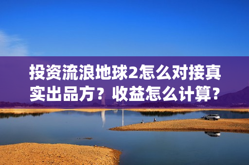 投资流浪地球2怎么对接真实出品方？收益怎么计算？(投资 流浪地球)