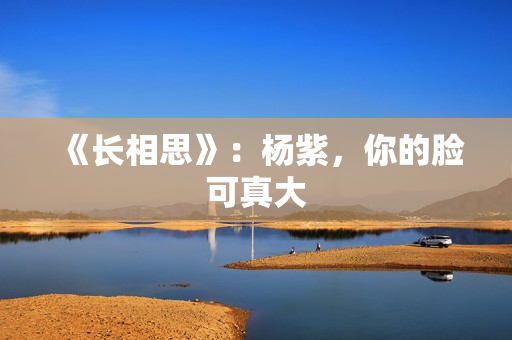 《长相思》：杨紫，你的脸可真大