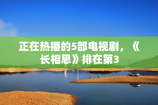 正在热播的5部电视剧，《长相思》排在第3