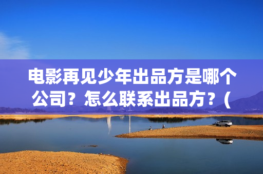 电影再见少年出品方是哪个公司？怎么联系出品方？(电影.再见.少年)