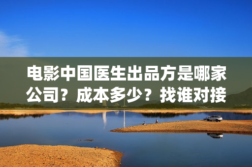电影中国医生出品方是哪家公司？成本多少？找谁对接？(电影中国医生tc)