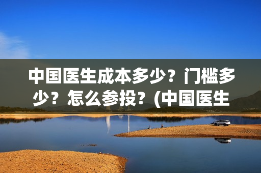 中国医生成本多少？门槛多少？怎么参投？(中国医生总投资多少钱)
