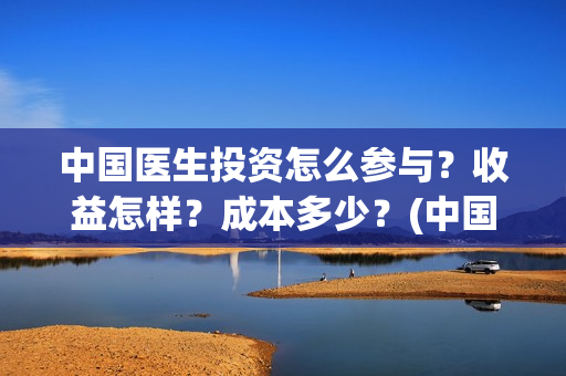 中国医生投资怎么参与？收益怎样？成本多少？(中国医生投资方有哪些)