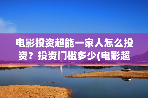 电影投资超能一家人怎么投资？投资门槛多少(电影超能一家人怎么投资)