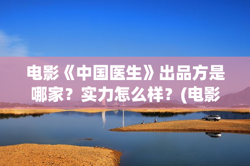 电影《中国医生》出品方是哪家？实力怎么样？(电影《中国医生》辛未图片)