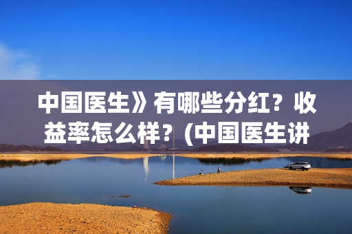 中国医生》有哪些分红？收益率怎么样？(中国医生讲的什么内容)