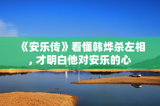 《安乐传》看懂韩烨杀左相, 才明白他对安乐的心
