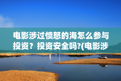 电影涉过愤怒的海怎么参与投资？投资安全吗?(电影涉过愤怒的海解析)