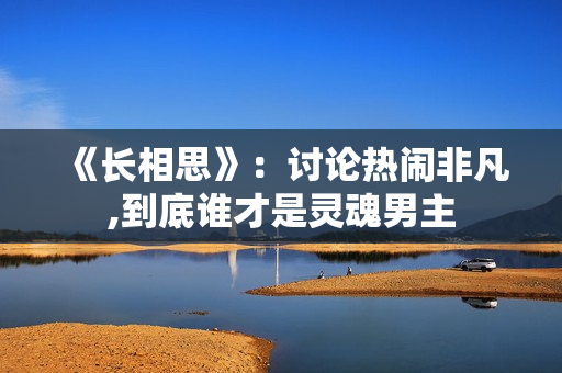 《长相思》：讨论热闹非凡,到底谁才是灵魂男主