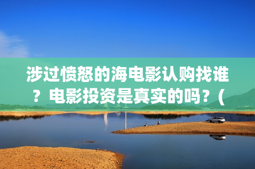涉过愤怒的海电影认购找谁？电影投资是真实的吗？(涉过愤怒的海电影结局)