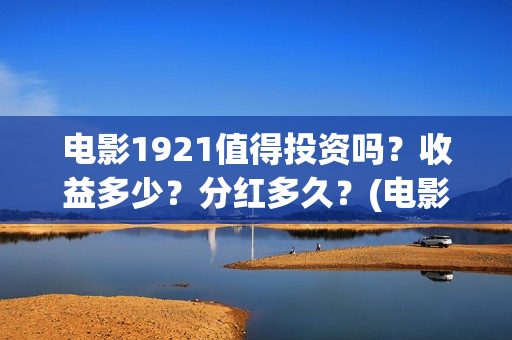 电影1921值得投资吗？收益多少？分红多久？(电影1921可以投资吗)