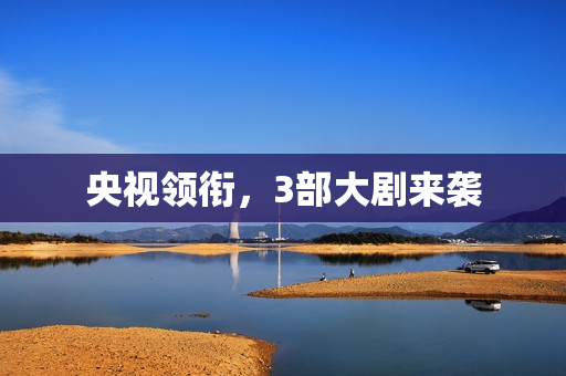 央视领衔，3部大剧来袭