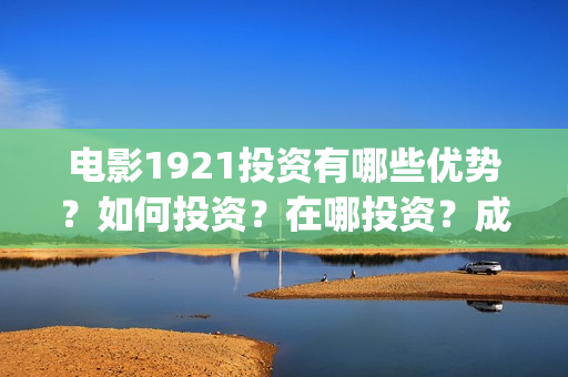 电影1921投资有哪些优势？如何投资？在哪投资？成本门槛是多少？(电影1921投资成本)