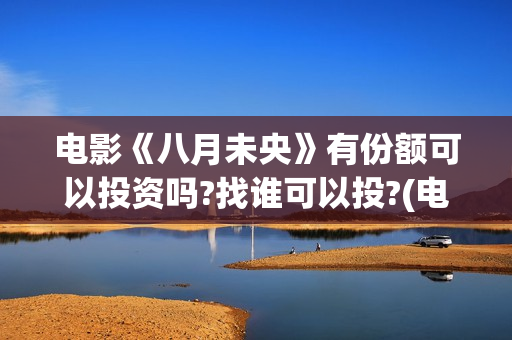 电影《八月未央》有份额可以投资吗?找谁可以投?(电影《八月未央》完整版视频)