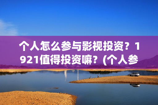 个人怎么参与影视投资？1921值得投资嘛？(个人参与电影投资 法律规定)