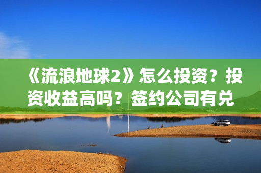 《流浪地球2》怎么投资？投资收益高吗？签约公司有兑付分红实力吗？(流浪地球2上映时间)