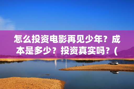 怎么投资电影再见少年？成本是多少？投资真实吗？(怎么投资电影啊)