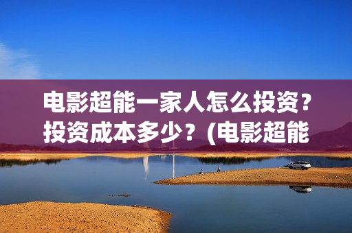 电影超能一家人怎么投资？投资成本多少？(电影超能一家人沈腾免费观看抢先版)