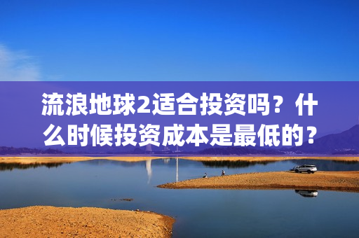 流浪地球2适合投资吗？什么时候投资成本是最低的？(流浪地球适合什么年龄)