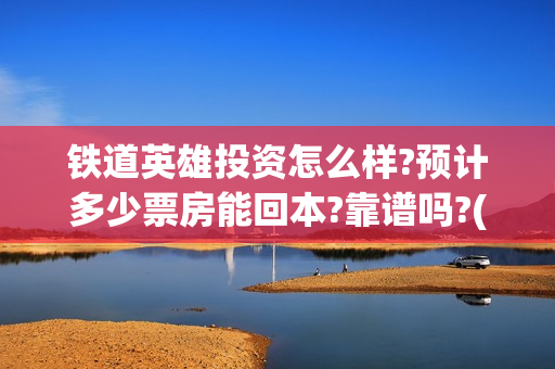 铁道英雄投资怎么样?预计多少票房能回本?靠谱吗?(铁道英雄成本)