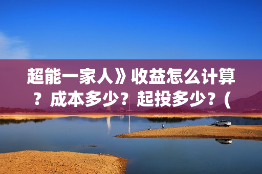 超能一家人》收益怎么计算？成本多少？起投多少？(超能一家人百度百科)