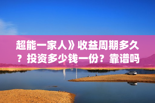 超能一家人》收益周期多久？投资多少钱一份？靠谱吗？(超能一家人》收视率如何)