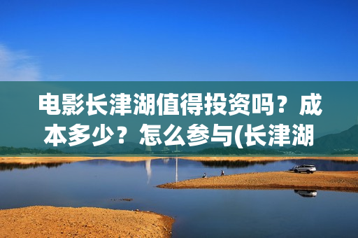 电影长津湖值得投资吗？成本多少？怎么参与(长津湖电影很震撼)