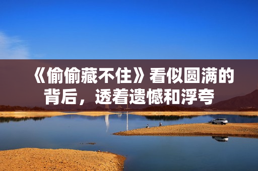 《偷偷藏不住》看似圆满的背后，透着遗憾和浮夸